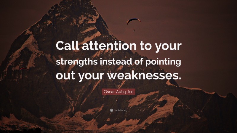 Oscar Auliq-Ice Quote: “Call attention to your strengths instead of pointing out your weaknesses.”