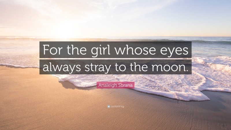 Analeigh Sbrana Quote: “For the girl whose eyes always stray to the moon.”