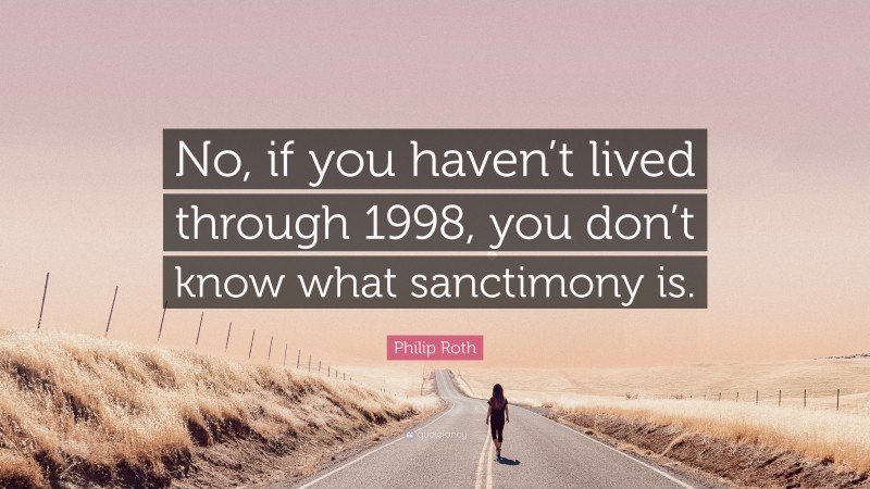Philip Roth Quote: “No, if you haven’t lived through 1998, you don’t know what sanctimony is.”