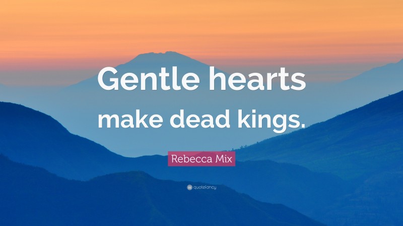 Rebecca Mix Quote: “Gentle hearts make dead kings.”