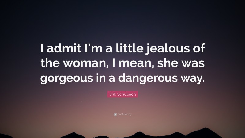Erik Schubach Quote: “I admit I’m a little jealous of the woman, I mean, she was gorgeous in a dangerous way.”