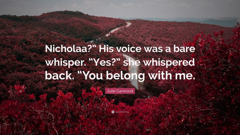 Julie Garwood Quote: “Nicholaa?” His voice was a bare whisper. “Yes?” she whispered back. “You belong with me.”