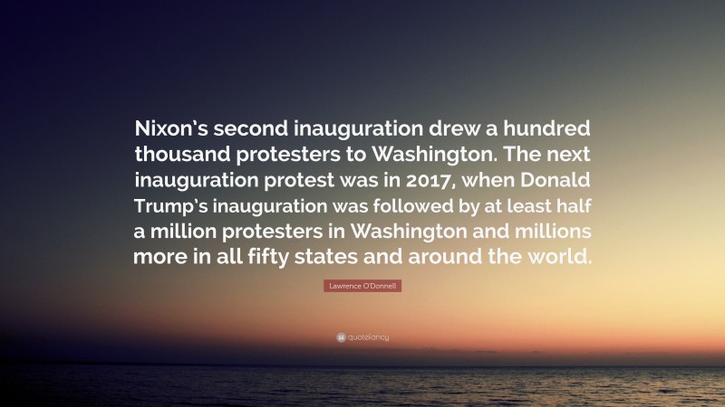 Lawrence O'Donnell Quote: “Nixon’s second inauguration drew a hundred thousand protesters to Washington. The next inauguration protest was in 2017, when Donald Trump’s inauguration was followed by at least half a million protesters in Washington and millions more in all fifty states and around the world.”