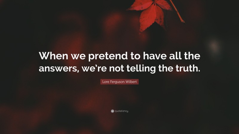 Lore Ferguson Wilbert Quote: “When we pretend to have all the answers, we’re not telling the truth.”