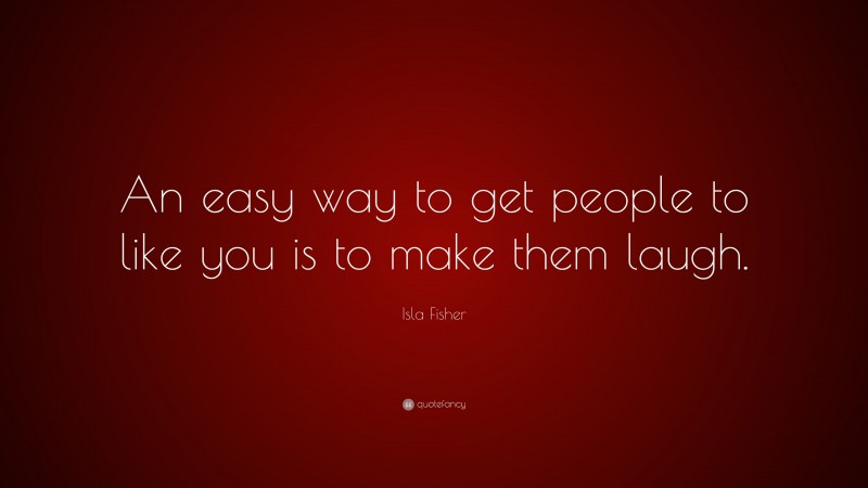 Isla Fisher Quote: “An easy way to get people to like you is to make them laugh.”