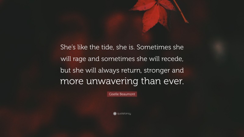 Giselle Beaumont Quote: “She’s like the tide, she is. Sometimes she will rage and sometimes she will recede, but she will always return, stronger and more unwavering than ever.”