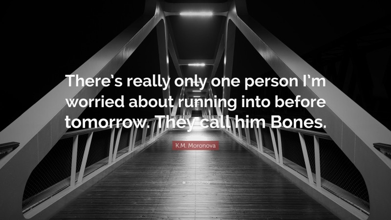 K.M. Moronova Quote: “There’s really only one person I’m worried about running into before tomorrow. They call him Bones.”