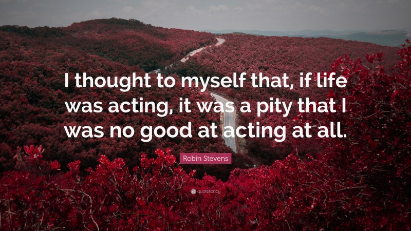 Robin Stevens Quote: “I thought to myself that, if life was acting, it was a pity that I was no good at acting at all.”