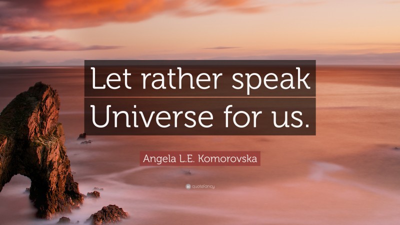 Angela L.E. Komorovska Quote: “Let rather speak Universe for us.”