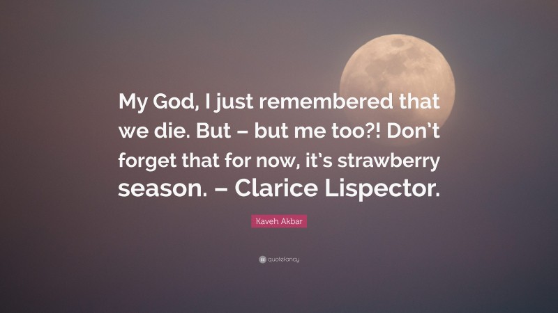 Kaveh Akbar Quote: “My God, I just remembered that we die. But – but me too?! Don’t forget that for now, it’s strawberry season. – Clarice Lispector.”