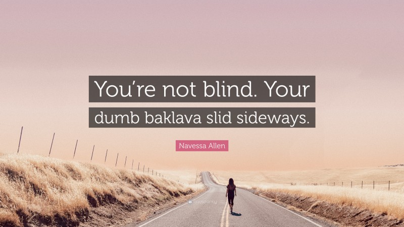 Navessa Allen Quote: “You’re not blind. Your dumb baklava slid sideways.”