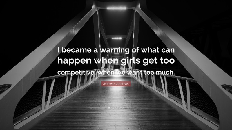 Jessica Goodman Quote: “I became a warning of what can happen when girls get too competitive, when we want too much.”