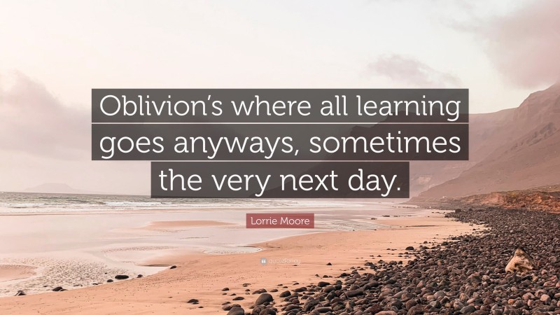 Lorrie Moore Quote: “Oblivion’s where all learning goes anyways, sometimes the very next day.”