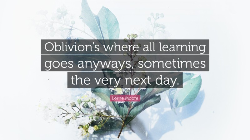 Lorrie Moore Quote: “Oblivion’s where all learning goes anyways, sometimes the very next day.”
