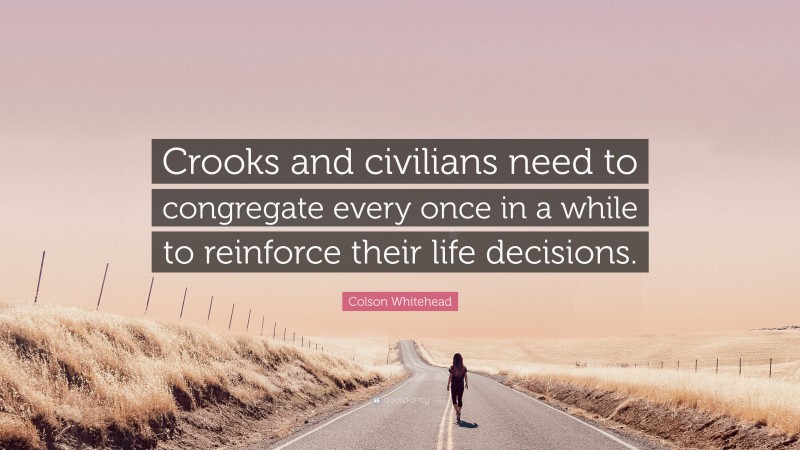 Colson Whitehead Quote: “Crooks and civilians need to congregate every once in a while to reinforce their life decisions.”
