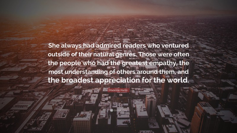 Madeline Martin Quote: “She always had admired readers who ventured outside of their natural genres. Those were often the people who had the greatest empathy, the most understanding of others around them, and the broadest appreciation for the world.”