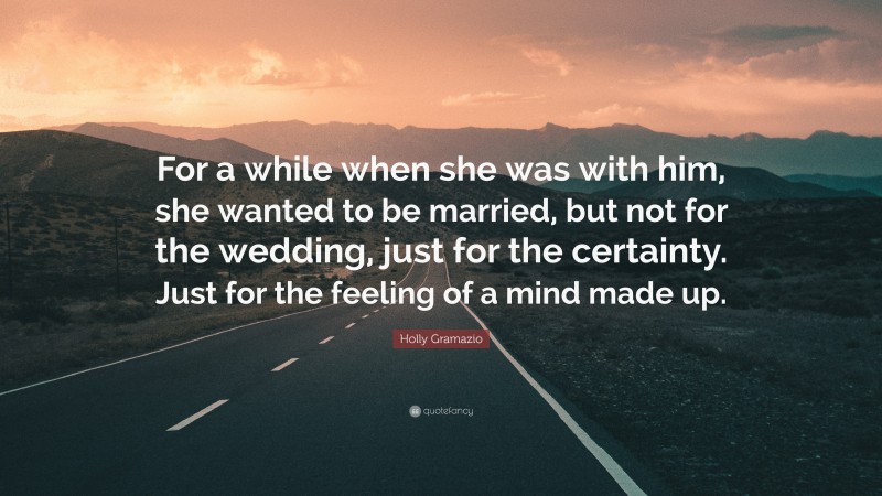 Holly Gramazio Quote: “For a while when she was with him, she wanted to be married, but not for the wedding, just for the certainty. Just for the feeling of a mind made up.”