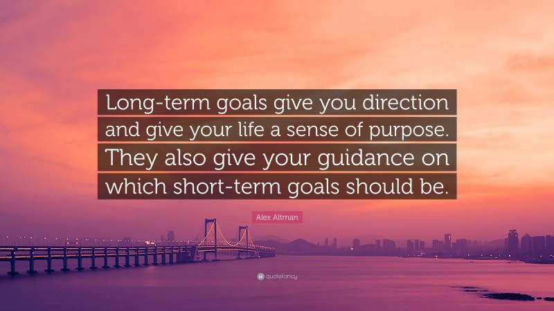 Alex Altman Quote: “Long-term goals give you direction and give your life a sense of purpose. They also give your guidance on which short-term goals should be.”
