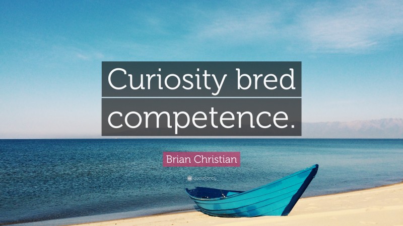 Brian Christian Quote: “Curiosity bred competence.”