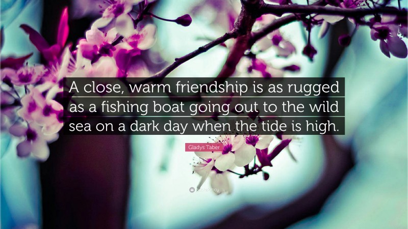 Gladys Taber Quote: “A close, warm friendship is as rugged as a fishing boat going out to the wild sea on a dark day when the tide is high.”
