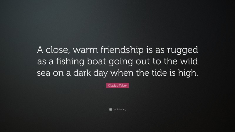Gladys Taber Quote: “A close, warm friendship is as rugged as a fishing boat going out to the wild sea on a dark day when the tide is high.”