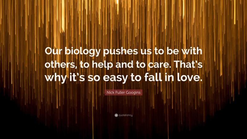 Nick Fuller Googins Quote: “Our biology pushes us to be with others, to help and to care. That’s why it’s so easy to fall in love.”