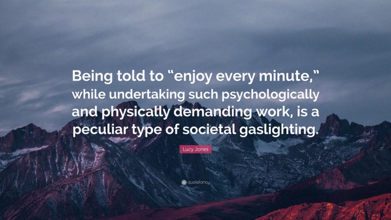 Lucy Jones Quote: “Being told to “enjoy every minute,” while undertaking such psychologically and physically demanding work, is a peculiar type of societal gaslighting.”