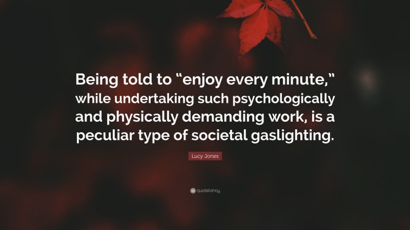 Lucy Jones Quote: “Being told to “enjoy every minute,” while undertaking such psychologically and physically demanding work, is a peculiar type of societal gaslighting.”
