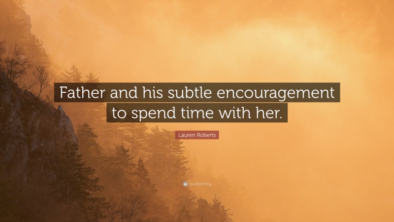 Lauren Roberts Quote: “Father and his subtle encouragement to spend time with her.”