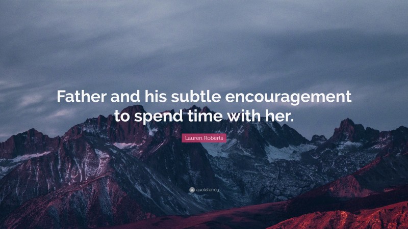 Lauren Roberts Quote: “Father and his subtle encouragement to spend time with her.”