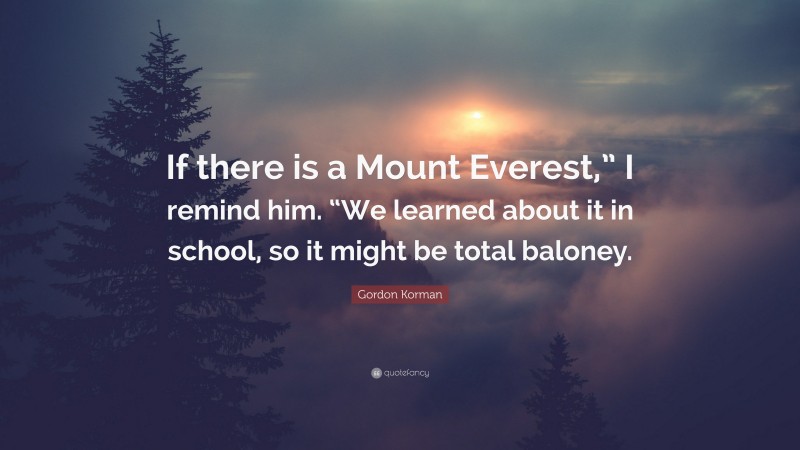 Gordon Korman Quote: “If there is a Mount Everest,” I remind him. “We learned about it in school, so it might be total baloney.”