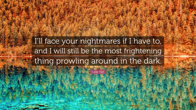 Callie Hart Quote: “I’ll face your nightmares if I have to, and I will still be the most frightening thing prowling around in the dark.”