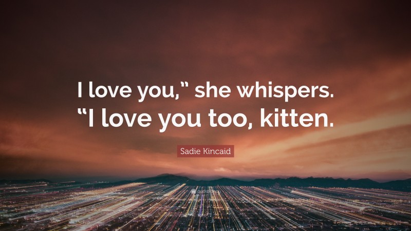 Sadie Kincaid Quote: “I love you,” she whispers. “I love you too, kitten.”
