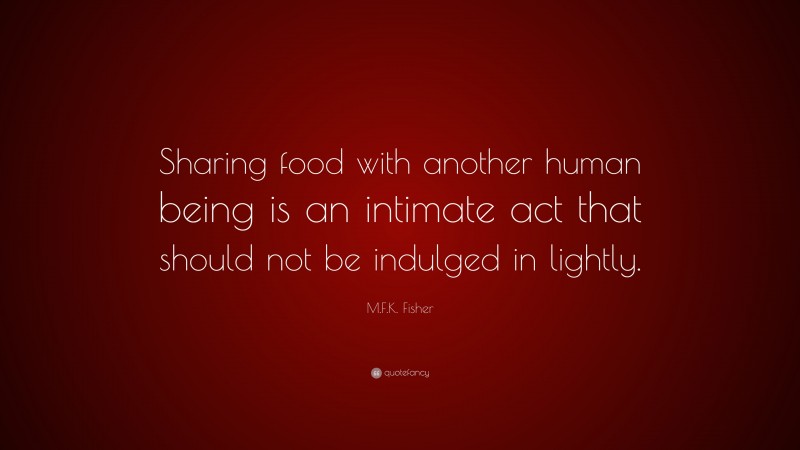 M.F.K. Fisher Quote: “Sharing food with another human being is an intimate act that should not be indulged in lightly.”