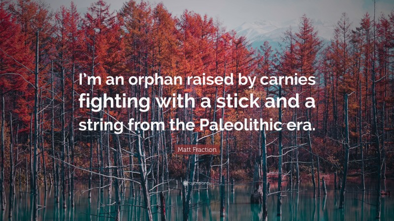 Matt Fraction Quote: “I’m an orphan raised by carnies fighting with a stick and a string from the Paleolithic era.”