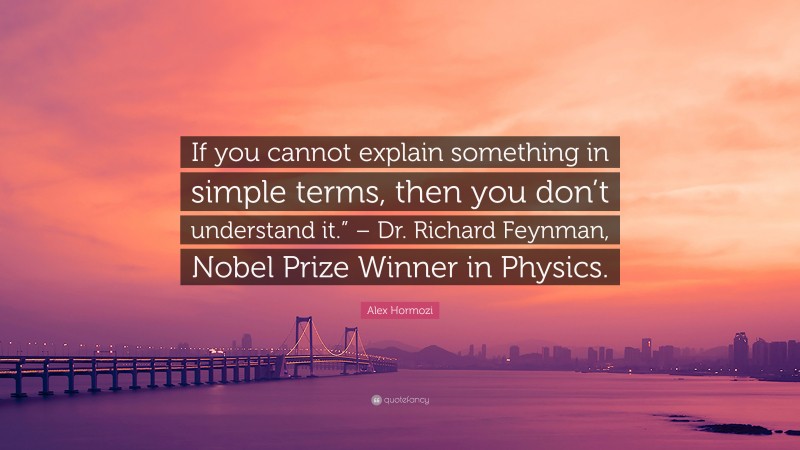 Alex Hormozi Quote: “If you cannot explain something in simple terms, then you don’t understand it.” – Dr. Richard Feynman, Nobel Prize Winner in Physics.”