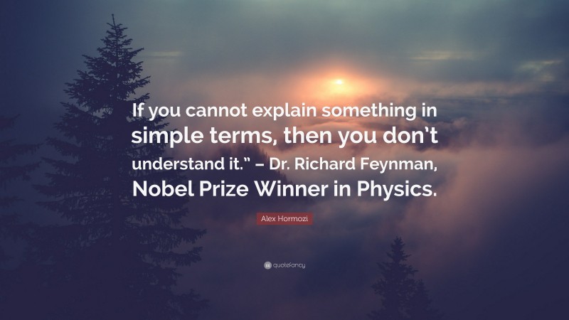 Alex Hormozi Quote: “If you cannot explain something in simple terms, then you don’t understand it.” – Dr. Richard Feynman, Nobel Prize Winner in Physics.”