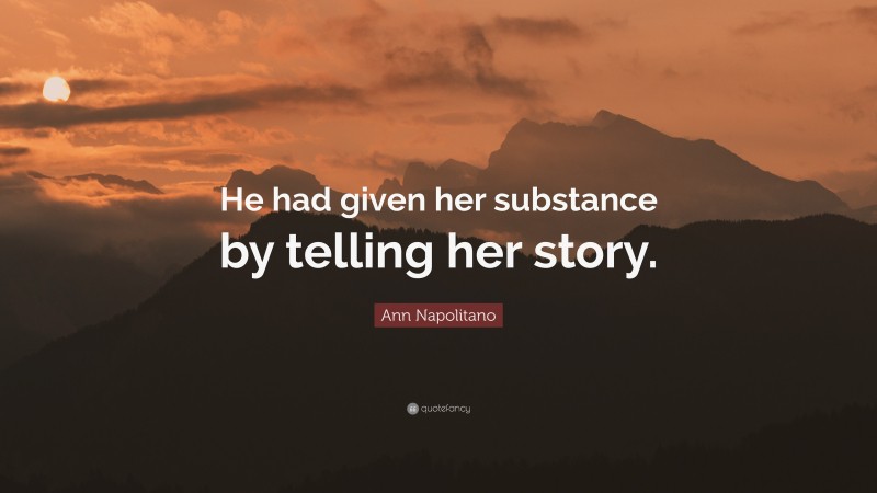 Ann Napolitano Quote: “He had given her substance by telling her story.”