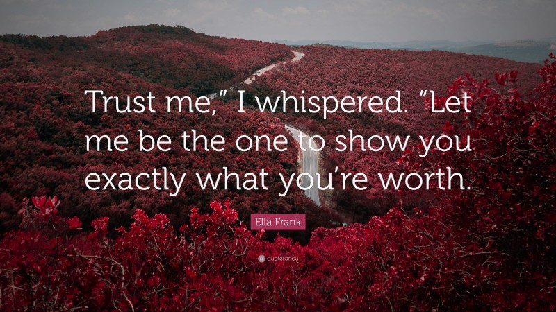 Ella Frank Quote: “Trust me,” I whispered. “Let me be the one to show you exactly what you’re worth.”