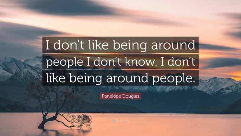 Penelope Douglas Quote: “I don’t like being around people I don’t know. I don’t like being around people.”