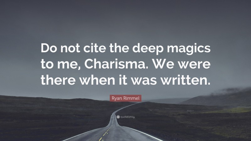 Ryan Rimmel Quote: “Do not cite the deep magics to me, Charisma. We were there when it was written.”
