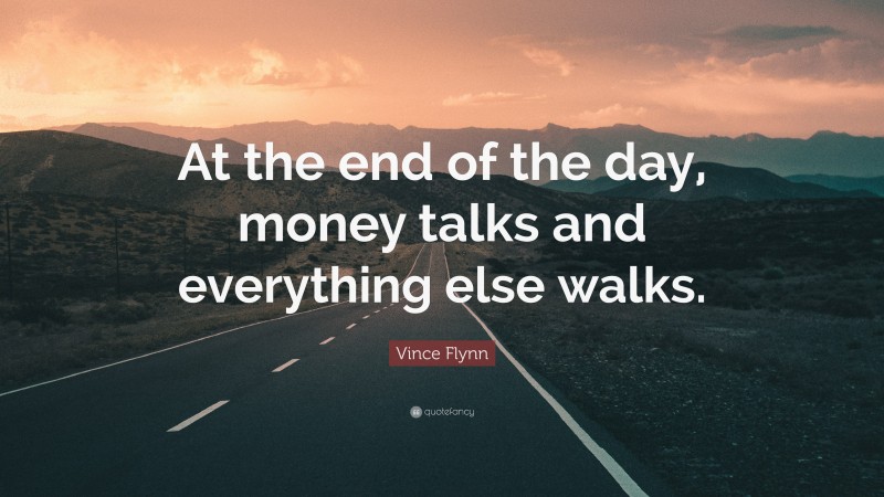 Vince Flynn Quote: “At the end of the day, money talks and everything else walks.”