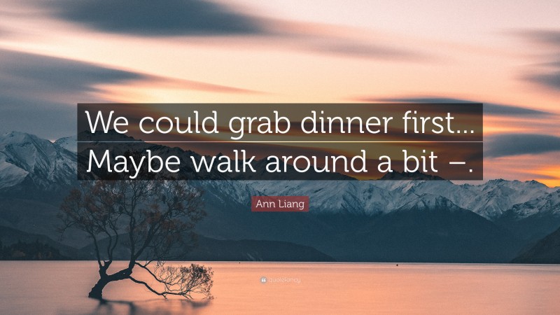 Ann Liang Quote: “We could grab dinner first... Maybe walk around a bit –.”