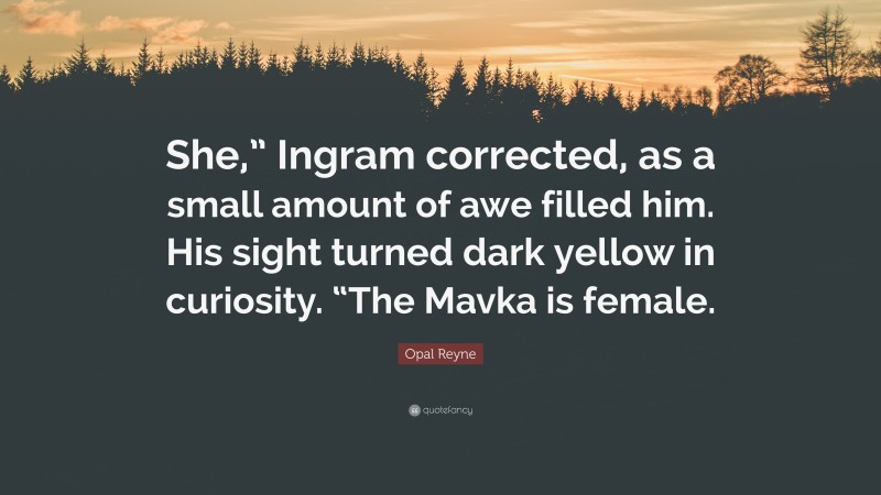 Opal Reyne Quote: “She,” Ingram corrected, as a small amount of awe filled him. His sight turned dark yellow in curiosity. “The Mavka is female.”