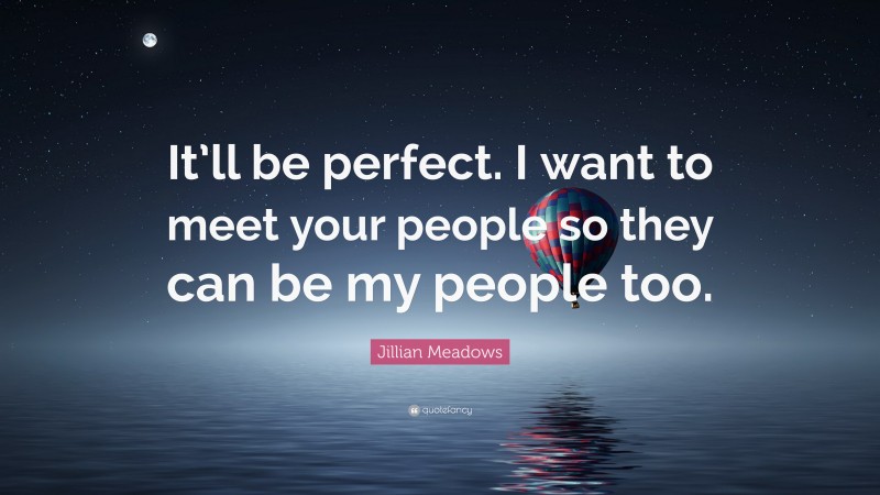 Jillian Meadows Quote: “It’ll be perfect. I want to meet your people so they can be my people too.”