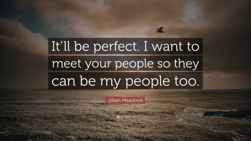 Jillian Meadows Quote: “It’ll be perfect. I want to meet your people so they can be my people too.”