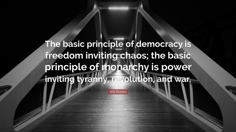 Will Durant Quote: “The basic principle of democracy is freedom inviting chaos; the basic principle of monarchy is power inviting tyranny, revolution, and war.”
