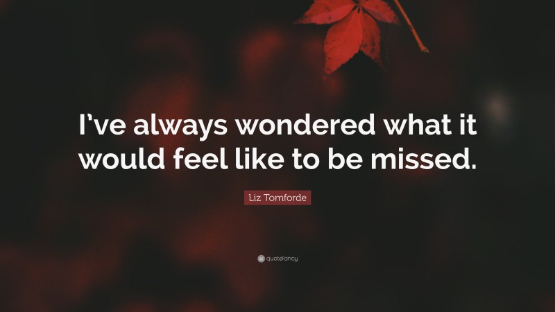 Liz Tomforde Quote: “I’ve always wondered what it would feel like to be missed.”