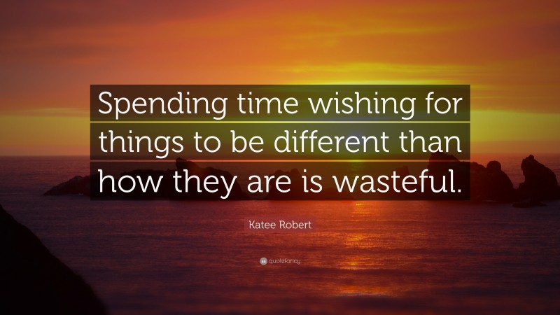 Katee Robert Quote: “Spending time wishing for things to be different than how they are is wasteful.”