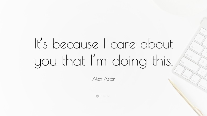 Alex Aster Quote: “It’s because I care about you that I’m doing this.”